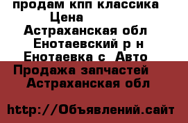 продам кпп классика › Цена ­ 5 000 - Астраханская обл., Енотаевский р-н, Енотаевка с. Авто » Продажа запчастей   . Астраханская обл.